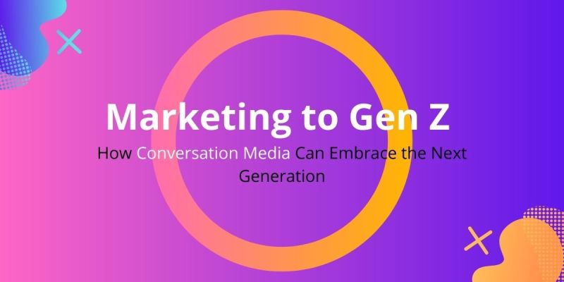 Marketing to Gen Z: How Conversation Media Can Embrace the Next Generation